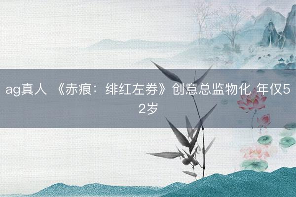 ag真人 《赤痕：绯红左券》创意总监物化 年仅52岁
