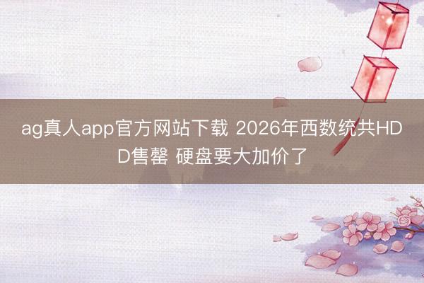 ag真人app官方网站下载 2026年西数统共HDD售罄 硬盘要大加价了
