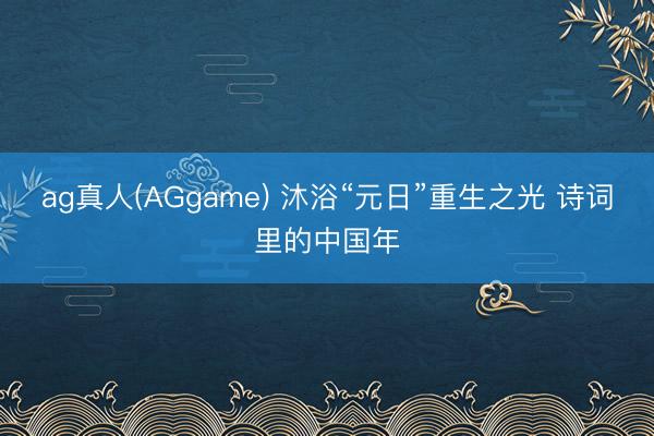 ag真人(AGgame) 沐浴“元日”重生之光 诗词里的中国年