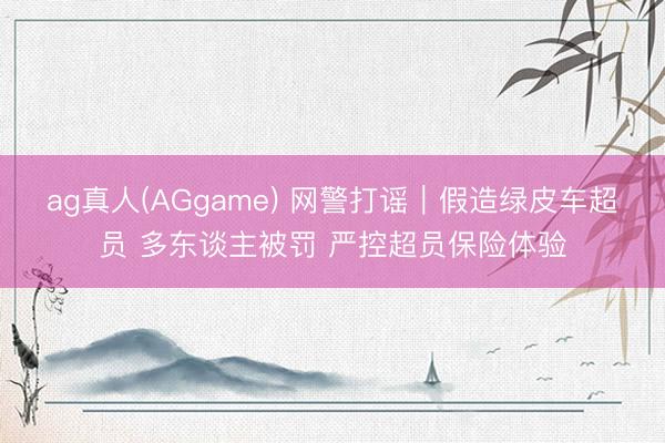ag真人(AGgame) 网警打谣｜假造绿皮车超员 多东谈主被罚 严控超员保险体验