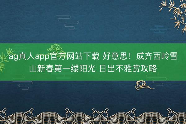 ag真人app官方网站下载 好意思！成齐西岭雪山新春第一缕阳光 日出不雅赏攻略