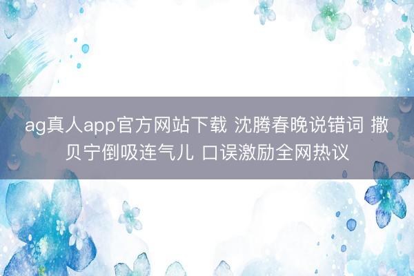 ag真人app官方网站下载 沈腾春晚说错词 撒贝宁倒吸连气儿 口误激励全网热议