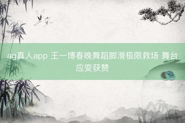 ag真人app 王一博春晚舞蹈脚滑极限救场 舞台应变获赞