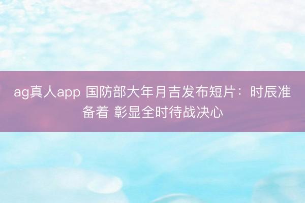 ag真人app 国防部大年月吉发布短片：时辰准备着 彰显全时待战决心