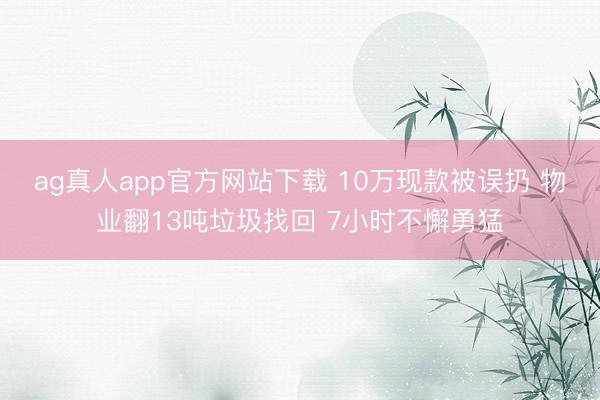 ag真人app官方网站下载 10万现款被误扔 物业翻13吨垃圾找回 7小时不懈勇猛