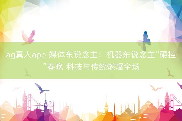 ag真人app 媒体东说念主：机器东说念主“硬控”春晚 科技与传统燃爆全场