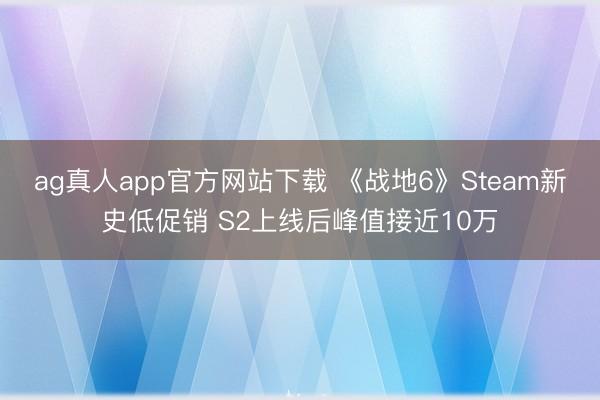 ag真人app官方网站下载 《战地6》Steam新史低促销 S2上线后峰值接近10万