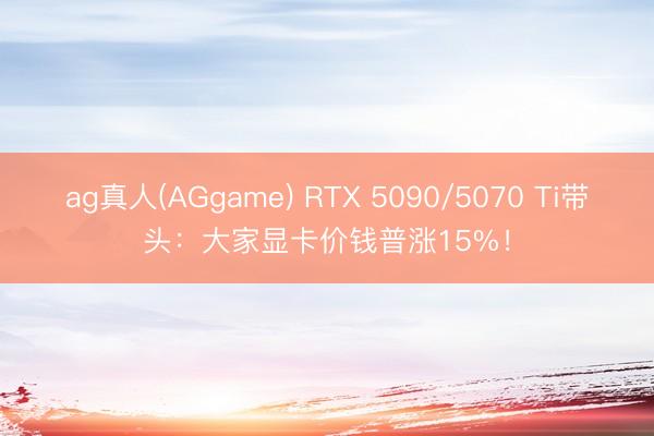 ag真人(AGgame) RTX 5090/5070 Ti带头:大家显卡价钱普涨15%!