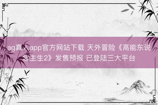 ag真人app官方网站下载 天外冒险《高能东说念主生2》发售预报 已登陆三大平台