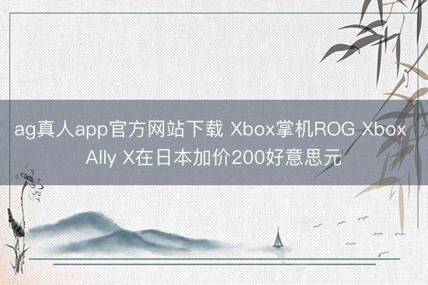 ag真人app官方网站下载 Xbox掌机ROG Xbox Ally X在日本加价200好意思元