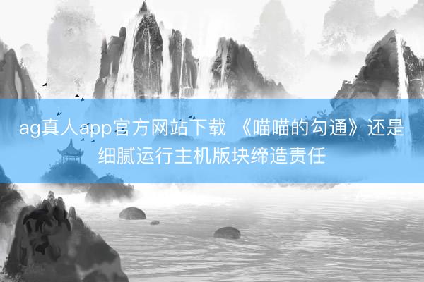 ag真人app官方网站下载 《喵喵的勾通》还是细腻运行主机版块缔造责任