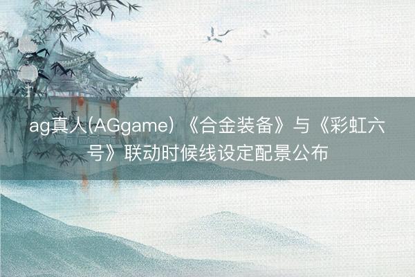 ag真人(AGgame) 《合金装备》与《彩虹六号》联动时候线设定配景公布