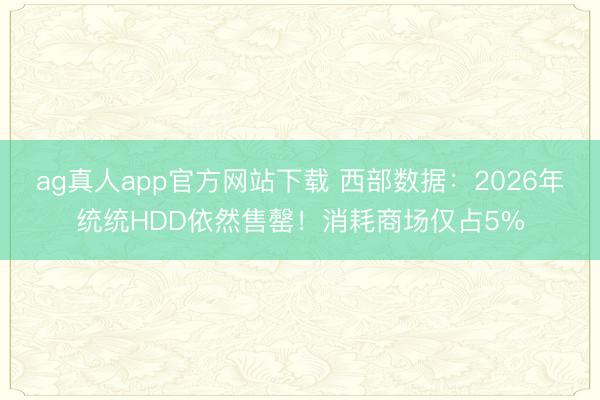 ag真人app官方网站下载 西部数据：2026年统统HDD依然售罄！消耗商场仅占5%