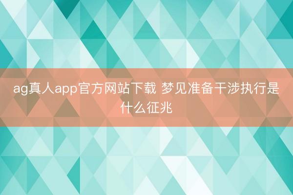 ag真人app官方网站下载 梦见准备干涉执行是什么征兆