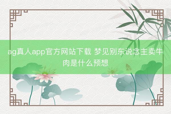 ag真人app官方网站下载 梦见别东说念主卖牛肉是什么预想