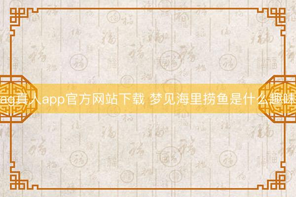 ag真人app官方网站下载 梦见海里捞鱼是什么趣味