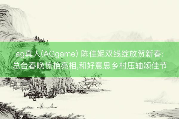 ag真人(AGgame) 陈佳妮双线绽放贺新春:总台春晚惊艳亮相,和好意思乡村压轴颂佳节