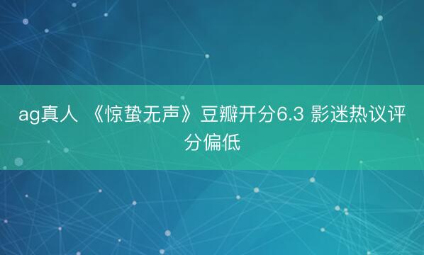 ag真人 《惊蛰无声》豆瓣开分6.3 影迷热议评分偏低