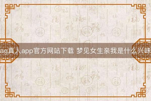 ag真人app官方网站下载 梦见女生亲我是什么兴味