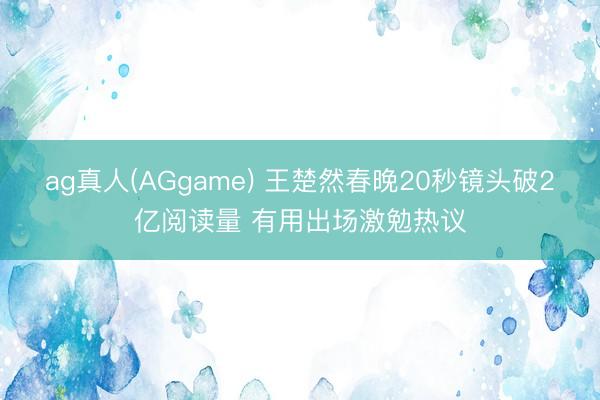 ag真人(AGgame) 王楚然春晚20秒镜头破2亿阅读量 有用出场激勉热议