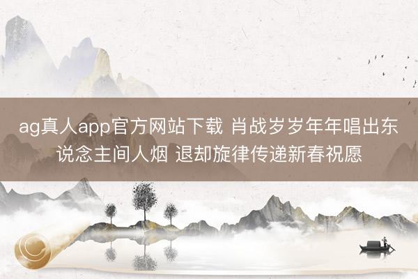 ag真人app官方网站下载 肖战岁岁年年唱出东说念主间人烟 退却旋律传递新春祝愿
