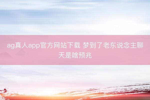 ag真人app官方网站下载 梦到了老东说念主聊天是啥预兆