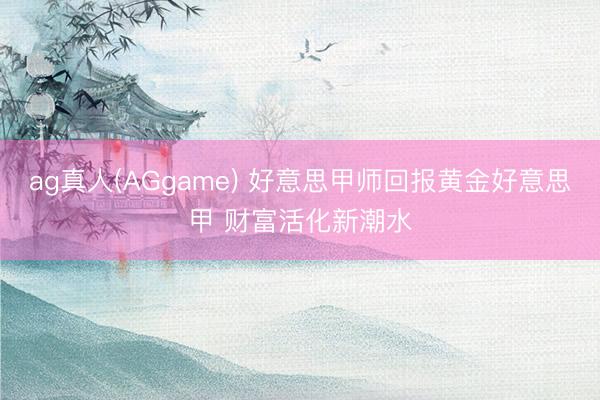 ag真人(AGgame) 好意思甲师回报黄金好意思甲 财富活化新潮水