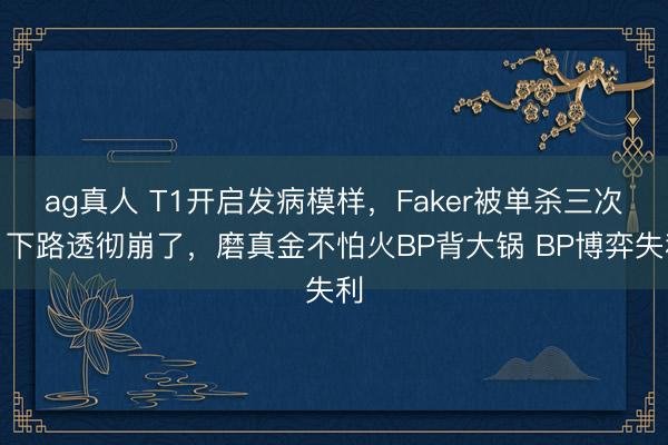 ag真人 T1开启发病模样,Faker被单杀三次!下路透彻崩了,磨真金不怕火BP背大锅 BP博弈失利