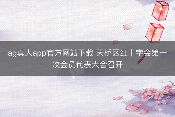 ag真人app官方网站下载 天桥区红十字会第一次会员代表大会召开
