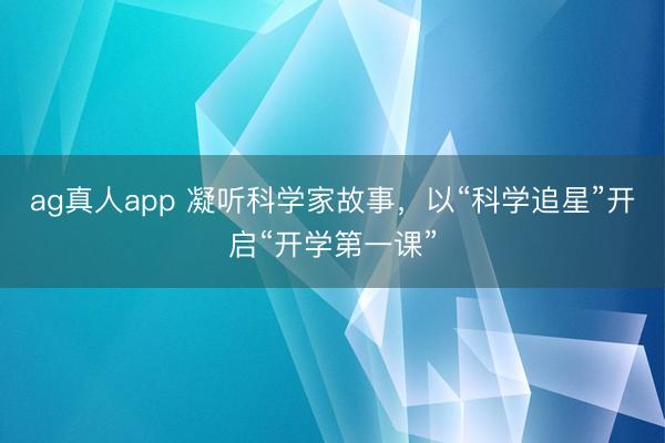 ag真人app 凝听科学家故事,以“科学追星”开启“开学第一课”