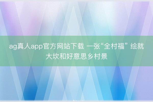 ag真人app官方网站下载 一张“全村福” 绘就大坎和好意思乡村景