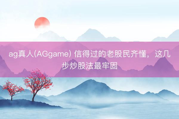 ag真人(AGgame) 信得过的老股民齐懂，这几步炒股法最牢固