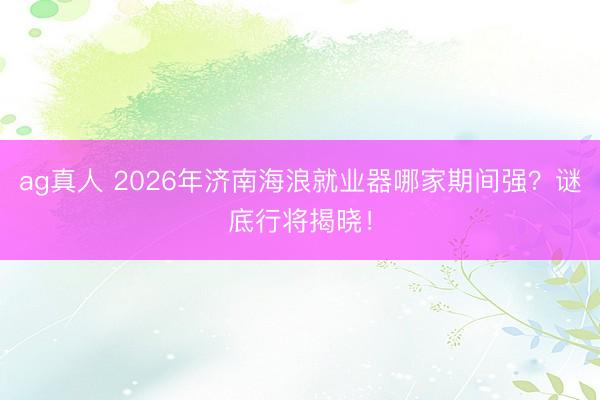 ag真人 2026年济南海浪就业器哪家期间强？谜底行将揭晓！