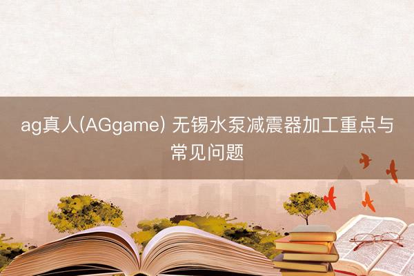 ag真人(AGgame) 无锡水泵减震器加工重点与常见问题