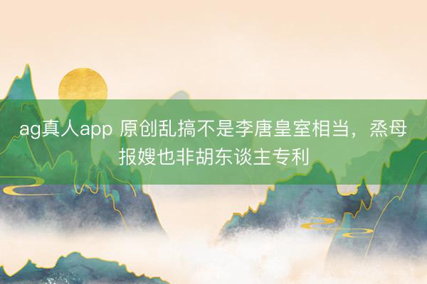 ag真人app 原创乱搞不是李唐皇室相当，烝母报嫂也非胡东谈主专利