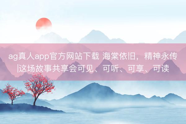 ag真人app官方网站下载 海棠依旧，精神永传|这场故事共享会可见、可听、可享、可读