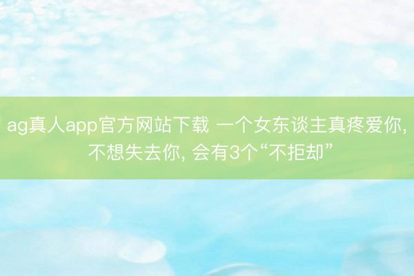 ag真人app官方网站下载 一个女东谈主真疼爱你, 不想失去你, 会有3个“不拒却”