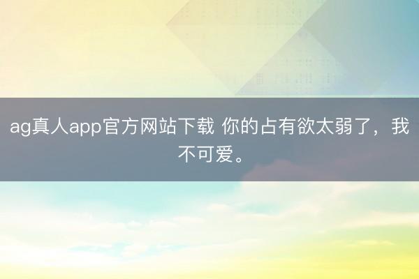ag真人app官方网站下载 你的占有欲太弱了，<a href=